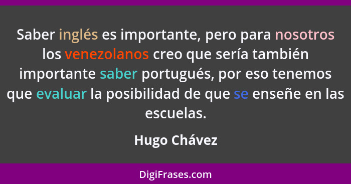 Saber inglés es importante, pero para nosotros los venezolanos creo que sería también importante saber portugués, por eso tenemos que ev... - Hugo Chávez