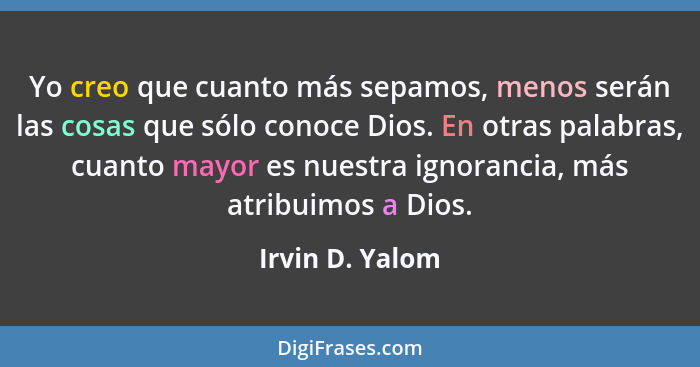 Yo creo que cuanto más sepamos, menos serán las cosas que sólo conoce Dios. En otras palabras, cuanto mayor es nuestra ignorancia, má... - Irvin D. Yalom