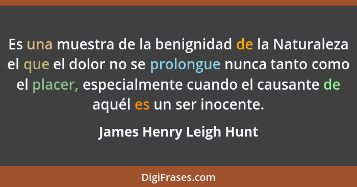 Es una muestra de la benignidad de la Naturaleza el que el dolor no se prolongue nunca tanto como el placer, especialmente cu... - James Henry Leigh Hunt