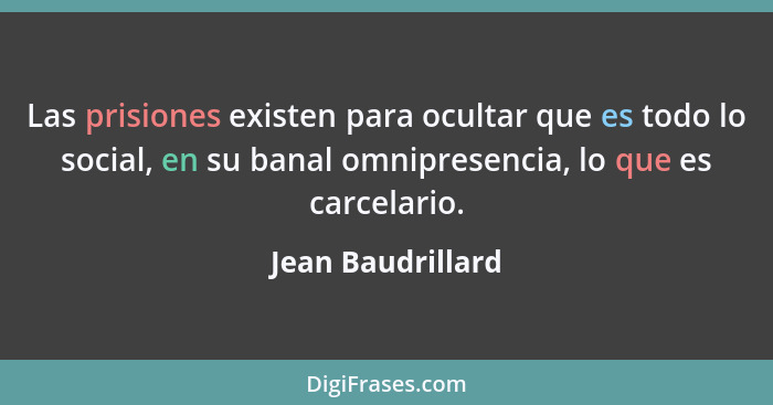 Las prisiones existen para ocultar que es todo lo social, en su banal omnipresencia, lo que es carcelario.... - Jean Baudrillard