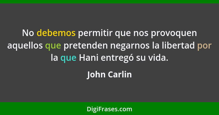 No debemos permitir que nos provoquen aquellos que pretenden negarnos la libertad por la que Hani entregó su vida.... - John Carlin