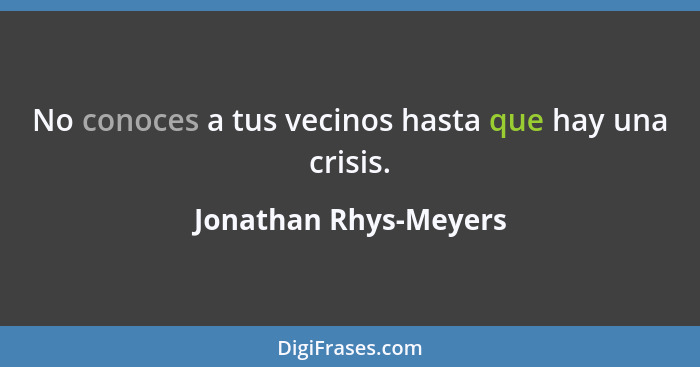No conoces a tus vecinos hasta que hay una crisis.... - Jonathan Rhys-Meyers