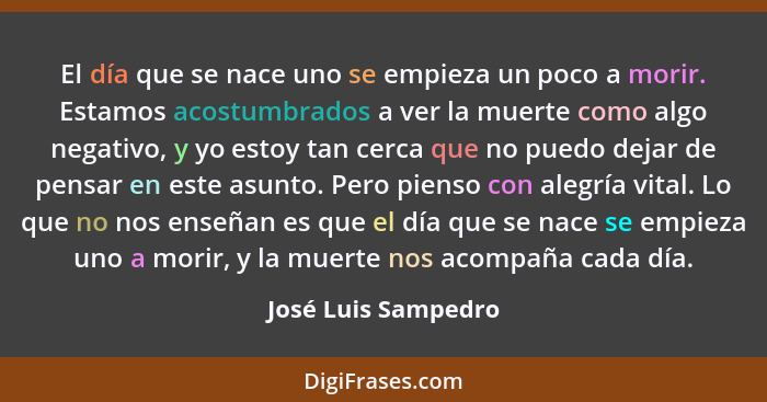 El día que se nace uno se empieza un poco a morir. Estamos acostumbrados a ver la muerte como algo negativo, y yo estoy tan cerca... - José Luis Sampedro