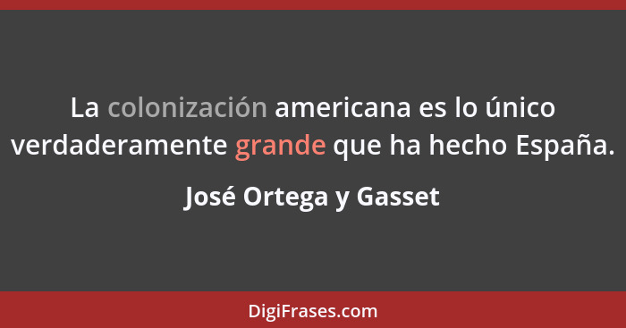 La colonización americana es lo único verdaderamente grande que ha hecho España.... - José Ortega y Gasset