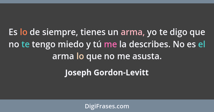 Es lo de siempre, tienes un arma, yo te digo que no te tengo miedo y tú me la describes. No es el arma lo que no me asusta.... - Joseph Gordon-Levitt