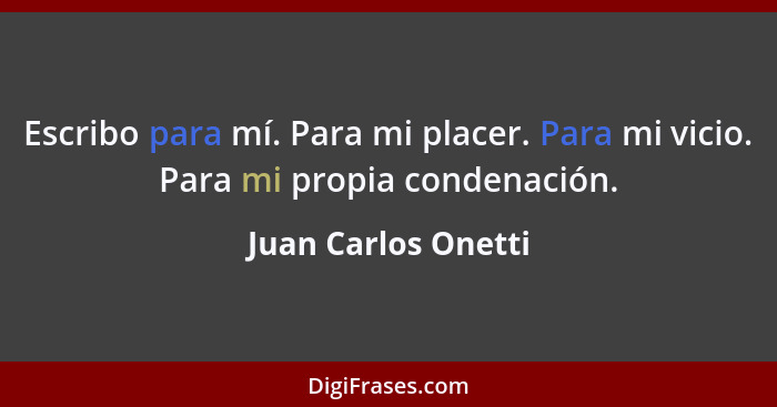 Escribo para mí. Para mi placer. Para mi vicio. Para mi propia condenación.... - Juan Carlos Onetti