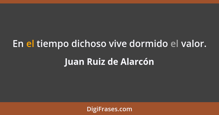 En el tiempo dichoso vive dormido el valor.... - Juan Ruiz de Alarcón