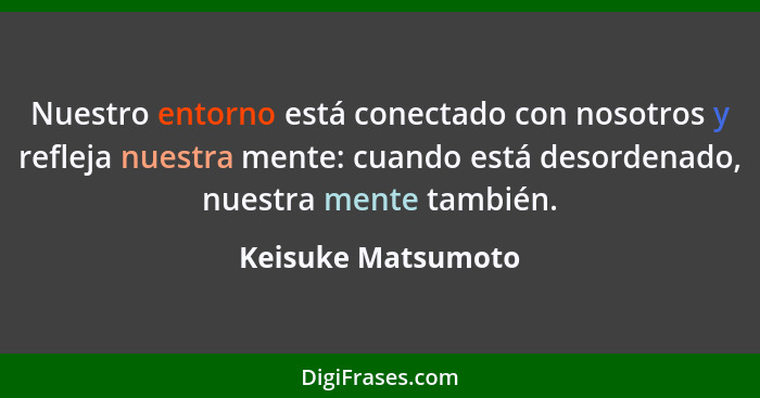 Nuestro entorno está conectado con nosotros y refleja nuestra mente: cuando está desordenado, nuestra mente también.... - Keisuke Matsumoto
