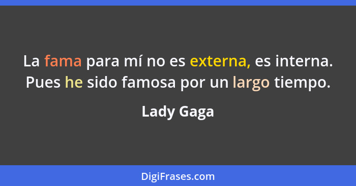 La fama para mí no es externa, es interna. Pues he sido famosa por un largo tiempo.... - Lady Gaga