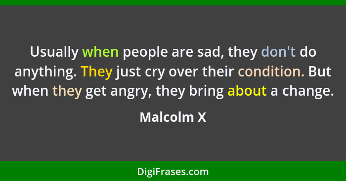 Usually when people are sad, they don't do anything. They just cry over their condition. But when they get angry, they bring about a chang... - Malcolm X