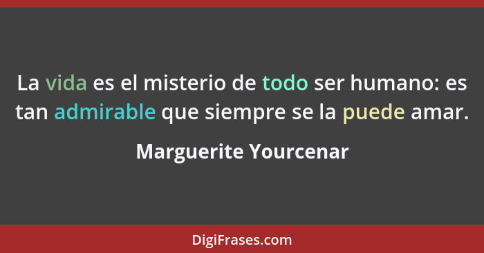 La vida es el misterio de todo ser humano: es tan admirable que siempre se la puede amar.... - Marguerite Yourcenar