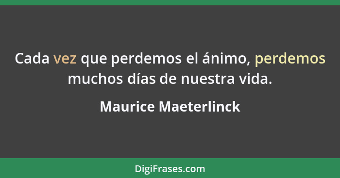 Cada vez que perdemos el ánimo, perdemos muchos días de nuestra vida.... - Maurice Maeterlinck