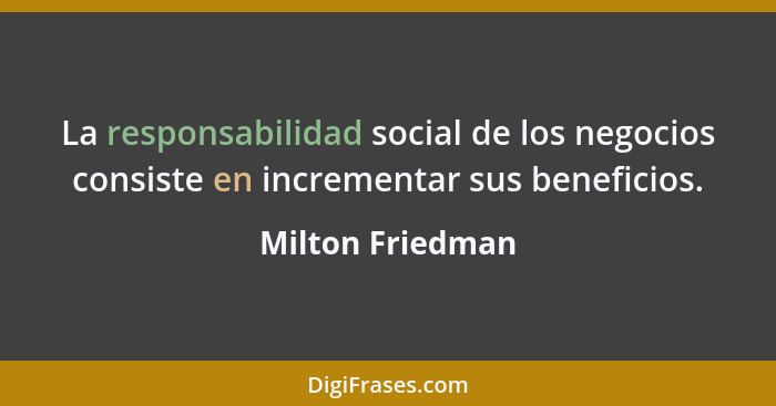 La responsabilidad social de los negocios consiste en incrementar sus beneficios.... - Milton Friedman