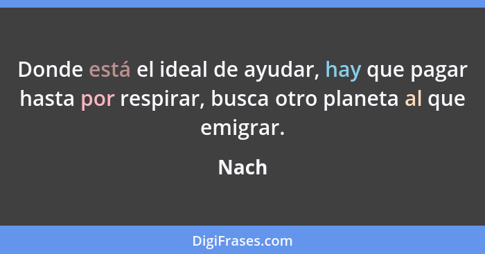 Donde está el ideal de ayudar, hay que pagar hasta por respirar, busca otro planeta al que emigrar.... - Nach