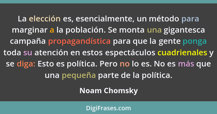 La elección es, esencialmente, un método para marginar a la población. Se monta una gigantesca campaña propagandística para que la gent... - Noam Chomsky