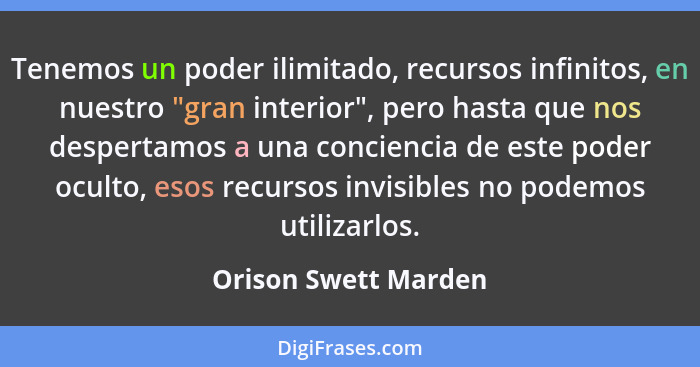 Tenemos un poder ilimitado, recursos infinitos, en nuestro "gran interior", pero hasta que nos despertamos a una conciencia de e... - Orison Swett Marden