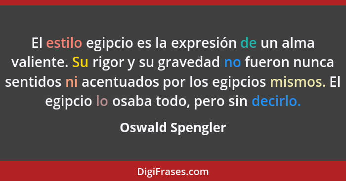 El estilo egipcio es la expresión de un alma valiente. Su rigor y su gravedad no fueron nunca sentidos ni acentuados por los egipcio... - Oswald Spengler