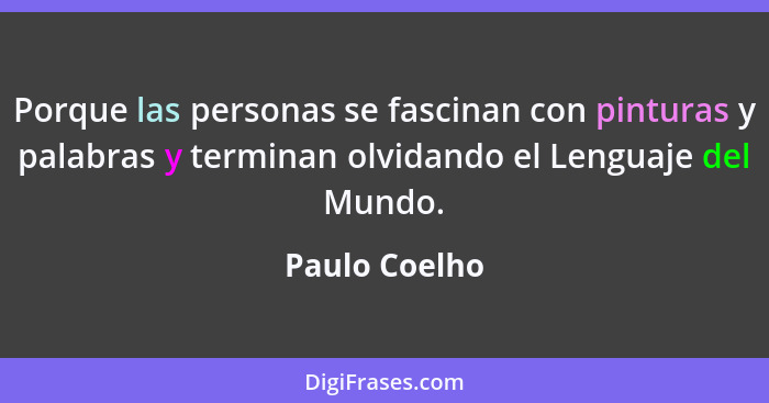 Porque las personas se fascinan con pinturas y palabras y terminan olvidando el Lenguaje del Mundo.... - Paulo Coelho