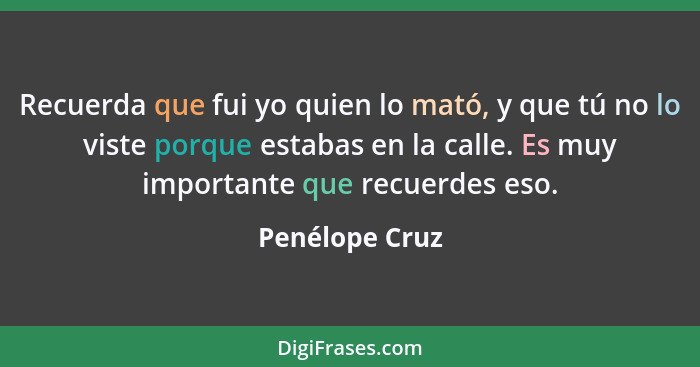 Recuerda que fui yo quien lo mató, y que tú no lo viste porque estabas en la calle. Es muy importante que recuerdes eso.... - Penélope Cruz