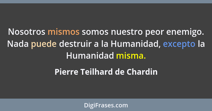 Nosotros mismos somos nuestro peor enemigo. Nada puede destruir a la Humanidad, excepto la Humanidad misma.... - Pierre Teilhard de Chardin