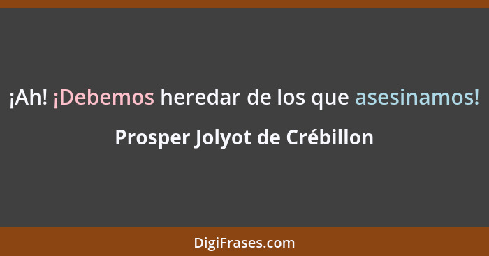 ¡Ah! ¡Debemos heredar de los que asesinamos!... - Prosper Jolyot de Crébillon