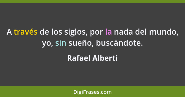 A través de los siglos, por la nada del mundo, yo, sin sueño, buscándote.... - Rafael Alberti