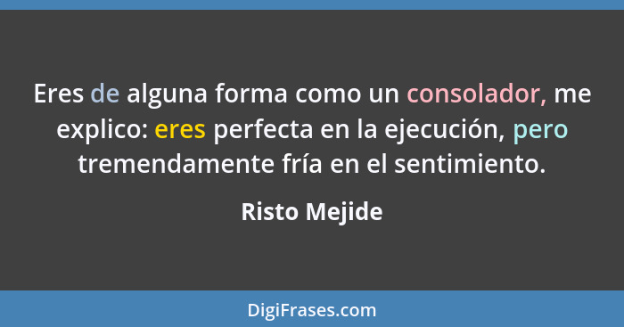 Eres de alguna forma como un consolador, me explico: eres perfecta en la ejecución, pero tremendamente fría en el sentimiento.... - Risto Mejide