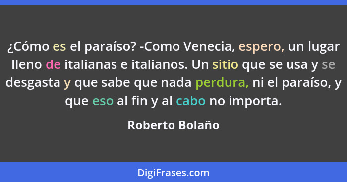 ¿Cómo es el paraíso? -Como Venecia, espero, un lugar lleno de italianas e italianos. Un sitio que se usa y se desgasta y que sabe que... - Roberto Bolaño