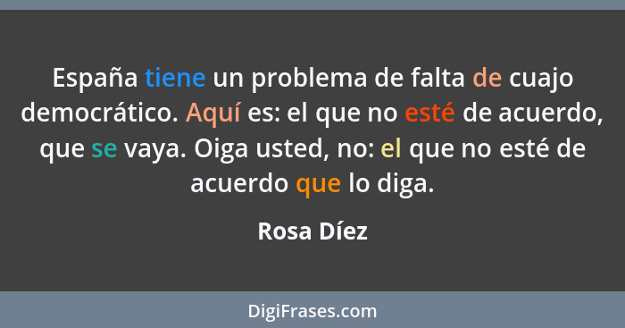 España tiene un problema de falta de cuajo democrático. Aquí es: el que no esté de acuerdo, que se vaya. Oiga usted, no: el que no esté de... - Rosa Díez