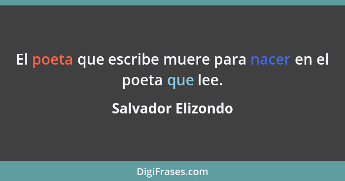 El poeta que escribe muere para nacer en el poeta que lee.... - Salvador Elizondo