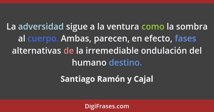 La adversidad sigue a la ventura como la sombra al cuerpo. Ambas, parecen, en efecto, fases alternativas de la irremediable o... - Santiago Ramón y Cajal