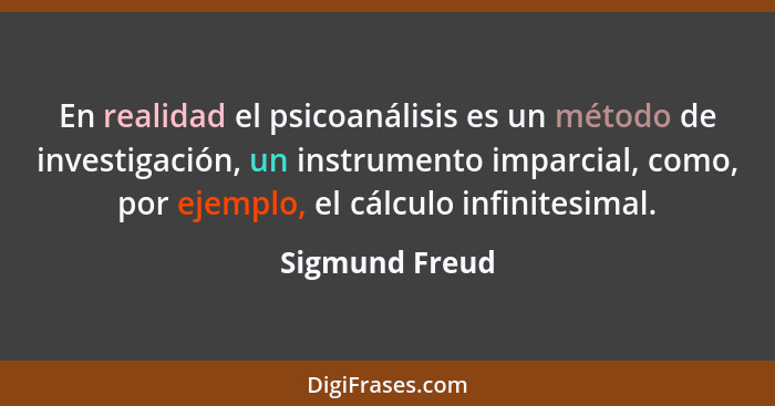 En realidad el psicoanálisis es un método de investigación, un instrumento imparcial, como, por ejemplo, el cálculo infinitesimal.... - Sigmund Freud