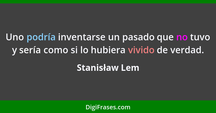 Uno podría inventarse un pasado que no tuvo y sería como si lo hubiera vivido de verdad.... - Stanisław Lem