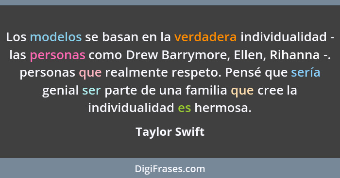Los modelos se basan en la verdadera individualidad - las personas como Drew Barrymore, Ellen, Rihanna -. personas que realmente respet... - Taylor Swift