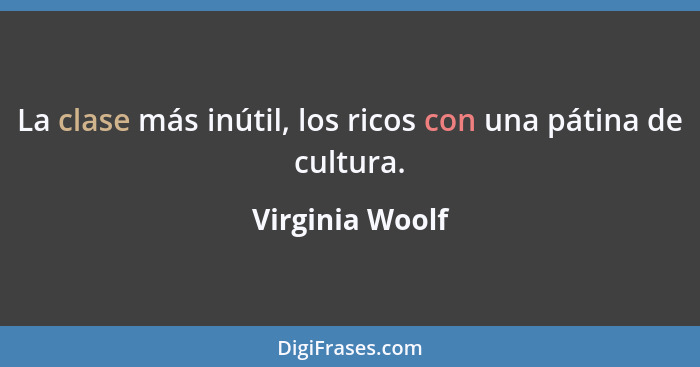 La clase más inútil, los ricos con una pátina de cultura.... - Virginia Woolf
