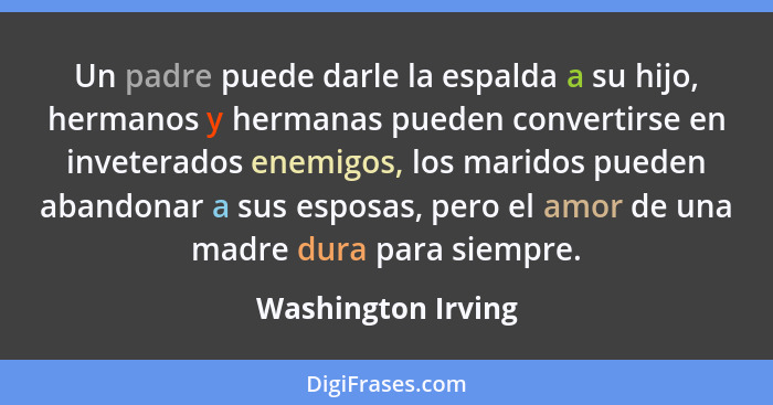 Un padre puede darle la espalda a su hijo, hermanos y hermanas pueden convertirse en inveterados enemigos, los maridos pueden aban... - Washington Irving