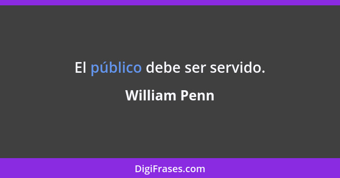 El público debe ser servido.... - William Penn