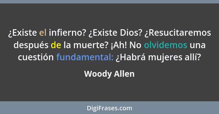 ¿Existe el infierno? ¿Existe Dios? ¿Resucitaremos después de la muerte? ¡Ah! No olvidemos una cuestión fundamental: ¿Habrá mujeres allí?... - Woody Allen