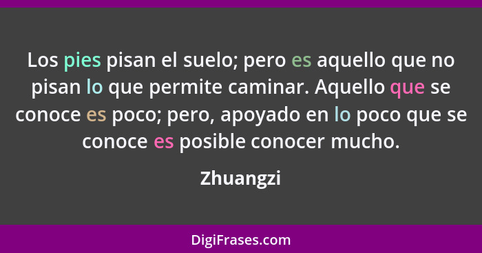 Los pies pisan el suelo; pero es aquello que no pisan lo que permite caminar. Aquello que se conoce es poco; pero, apoyado en lo poco que s... - Zhuangzi