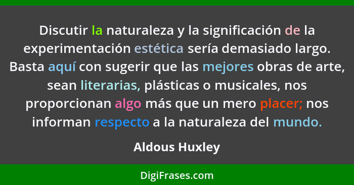 Discutir la naturaleza y la significación de la experimentación estética sería demasiado largo. Basta aquí con sugerir que las mejores... - Aldous Huxley