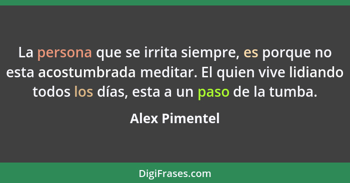 La persona que se irrita siempre, es porque no esta acostumbrada meditar. El quien vive lidiando todos los días, esta a un paso de la... - Alex Pimentel