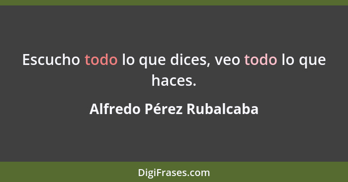 Escucho todo lo que dices, veo todo lo que haces.... - Alfredo Pérez Rubalcaba