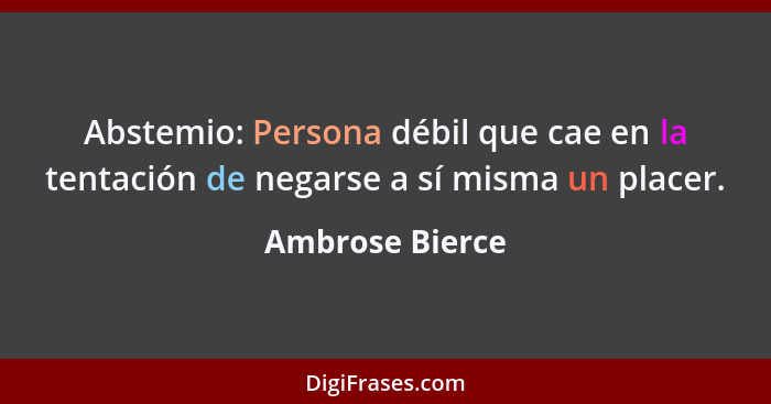 Abstemio: Persona débil que cae en la tentación de negarse a sí misma un placer.... - Ambrose Bierce