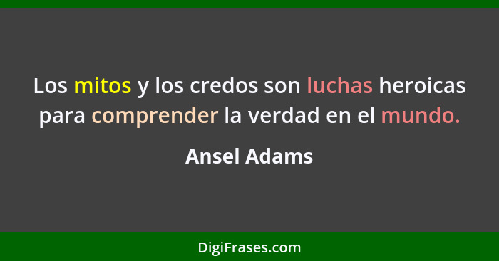 Los mitos y los credos son luchas heroicas para comprender la verdad en el mundo.... - Ansel Adams