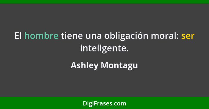 El hombre tiene una obligación moral: ser inteligente.... - Ashley Montagu