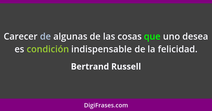 Carecer de algunas de las cosas que uno desea es condición indispensable de la felicidad.... - Bertrand Russell
