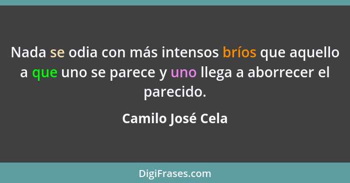 Nada se odia con más intensos bríos que aquello a que uno se parece y uno llega a aborrecer el parecido.... - Camilo José Cela