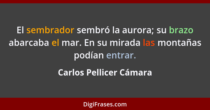 El sembrador sembró la aurora; su brazo abarcaba el mar. En su mirada las montañas podían entrar.... - Carlos Pellicer Cámara