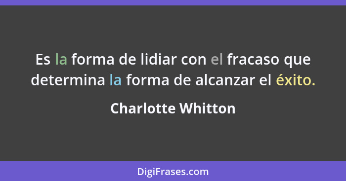 Es la forma de lidiar con el fracaso que determina la forma de alcanzar el éxito.... - Charlotte Whitton