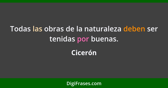 Todas las obras de la naturaleza deben ser tenidas por buenas.... - Cicerón